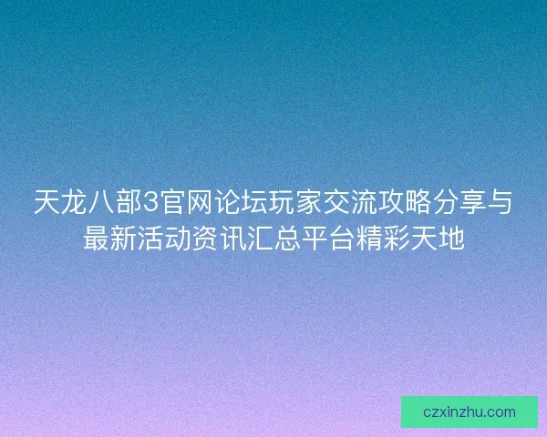 天龙八部3官网论坛玩家交流攻略分享与最新活动资讯汇总平台精彩天地 天龙八部3官网论坛玩家交流攻略分享与最新活动资讯汇总平台精彩天地