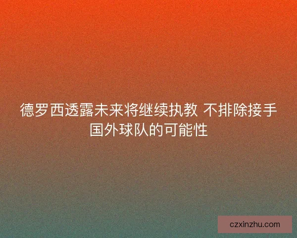德罗西透露未来将继续执教 不排除接手国外球队的可能性