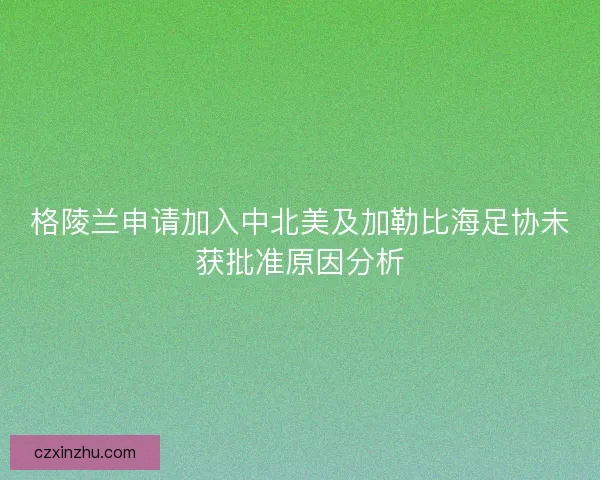 格陵兰申请加入中北美及加勒比海足协未获批准原因分析