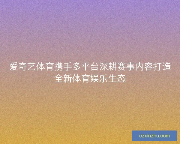 爱奇艺体育携手多平台深耕赛事内容打造全新体育娱乐生态