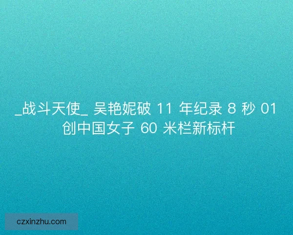 _战斗天使_ 吴艳妮破 11 年纪录 8 秒 01 创中国女子 60 米栏新标杆