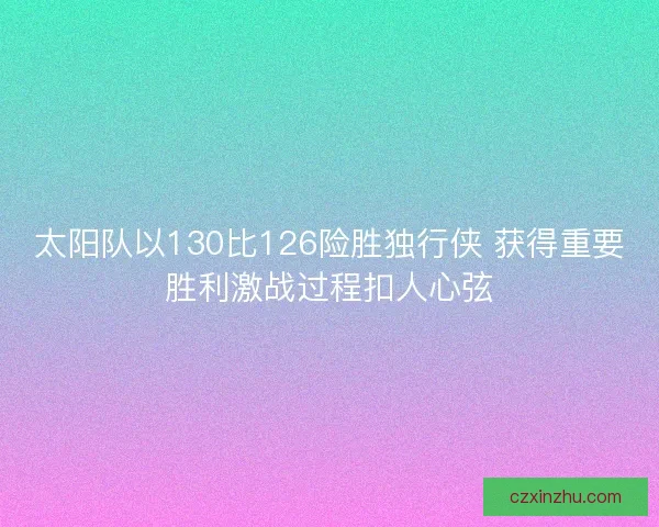 太阳队以130比126险胜独行侠 获得重要胜利激战过程扣人心弦