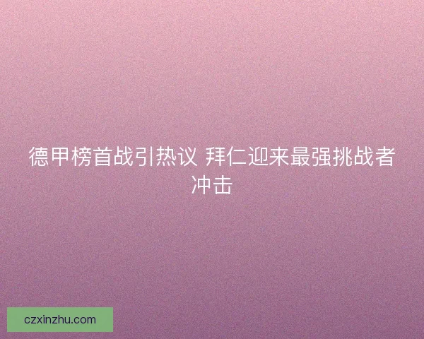 德甲榜首战引热议 拜仁迎来最强挑战者冲击