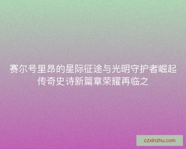 赛尔号里昂的星际征途与光明守护者崛起传奇史诗新篇章荣耀再临之