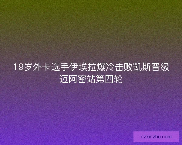 19岁外卡选手伊埃拉爆冷击败凯斯晋级迈阿密站第四轮