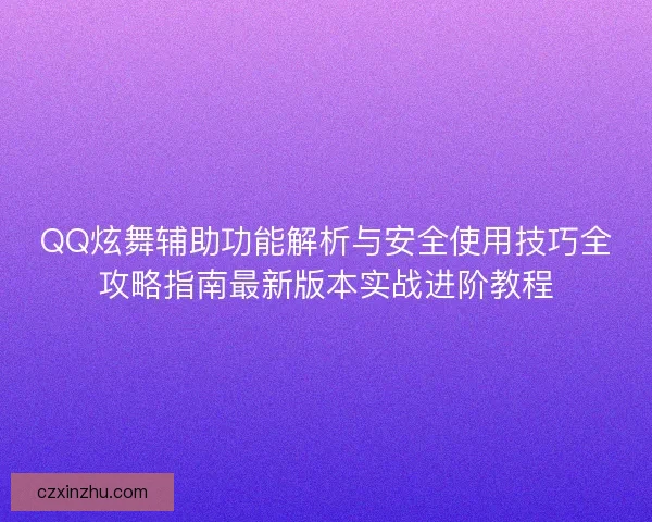 QQ炫舞辅助功能解析与安全使用技巧全攻略指南最新版本实战进阶教程