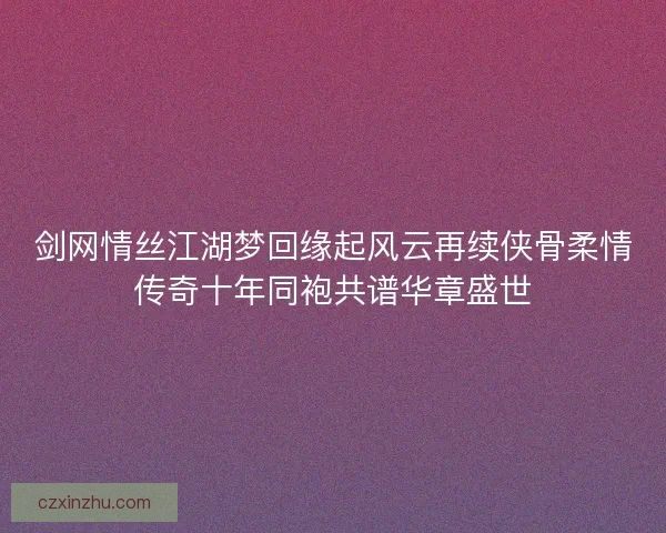 剑网情丝江湖梦回缘起风云再续侠骨柔情传奇十年同袍共谱华章盛世