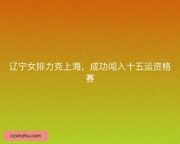 辽宁女排力克上海，成功闯入十五运资格赛