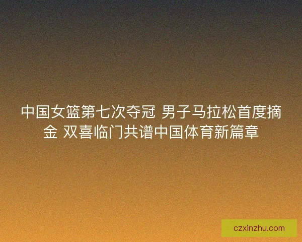中国女篮第七次夺冠 男子马拉松首度摘金 双喜临门共谱中国体育新篇章