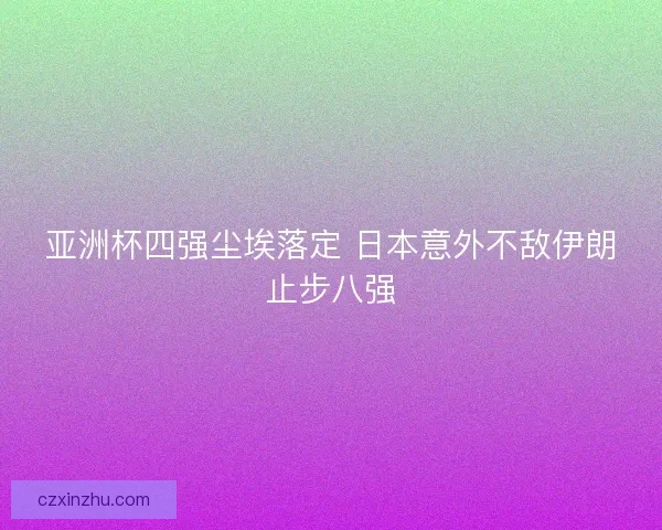 亚洲杯四强尘埃落定 日本意外不敌伊朗止步八强