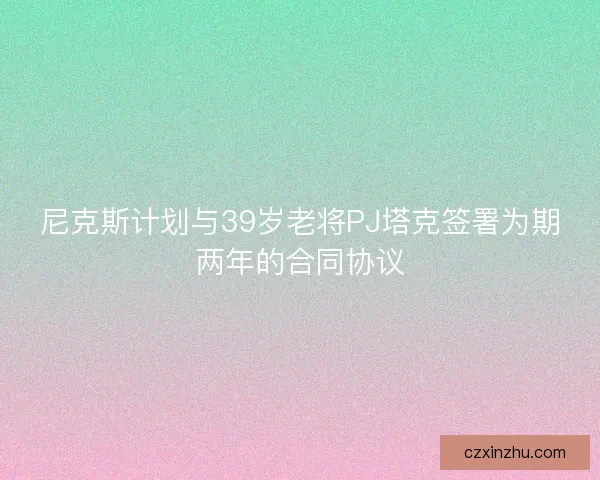 尼克斯计划与39岁老将PJ塔克签署为期两年的合同协议
