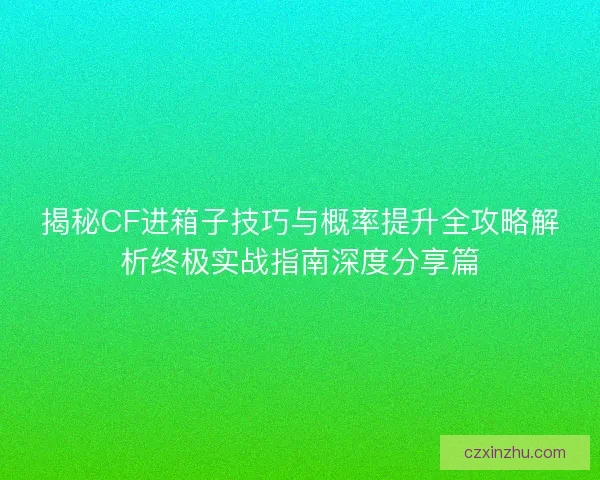 揭秘CF进箱子技巧与概率提升全攻略解析终极实战指南深度分享篇