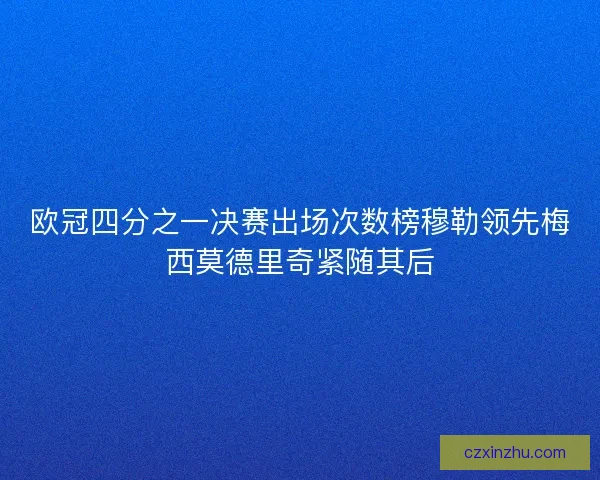 欧冠四分之一决赛出场次数榜穆勒领先梅西莫德里奇紧随其后
