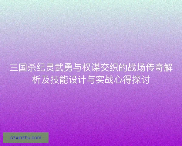 三国杀纪灵武勇与权谋交织的战场传奇解析及技能设计与实战心得探讨 三国杀纪灵武勇与权谋交织的战场传奇解析及技能设计与实战心得探讨