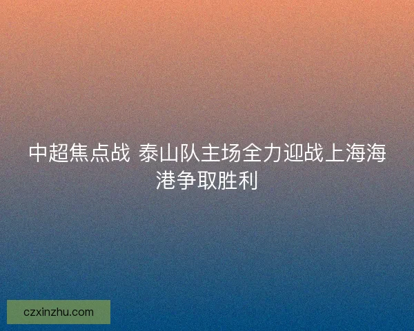 中超焦点战 泰山队主场全力迎战上海海港争取胜利 中超焦点战 泰山队主场全力迎战上海海港争取胜利