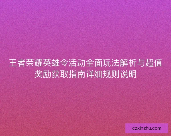 王者荣耀英雄令活动全面玩法解析与超值奖励获取指南详细规则说明