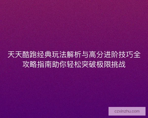 天天酷跑经典玩法解析与高分进阶技巧全攻略指南助你轻松突破极限挑战 天天酷跑经典玩法解析与高分进阶技巧全攻略指南助你轻松突破极限挑战