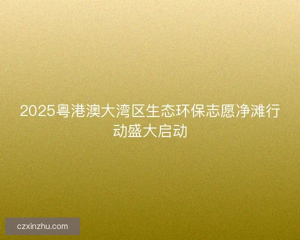 2025粤港澳大湾区生态环保志愿净滩行动盛大启动