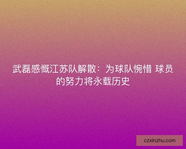 武磊感慨江苏队解散：为球队惋惜 球员的努力将永载历史