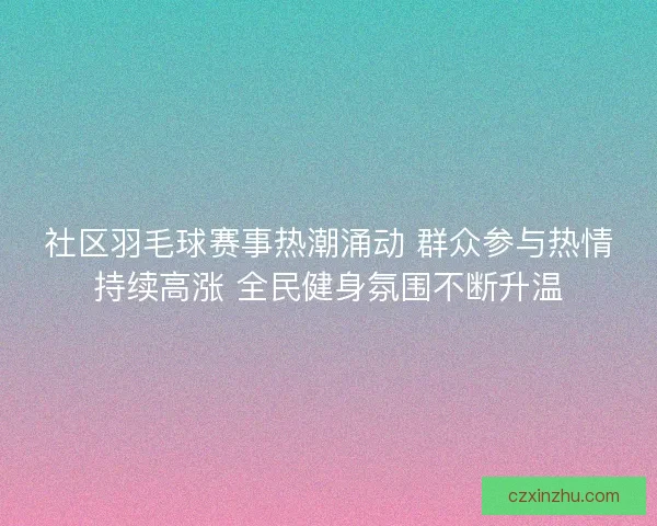 社区羽毛球赛事热潮涌动 群众参与热情持续高涨 全民健身氛围不断升温 社区羽毛球赛事热潮涌动 群众参与热情持续高涨 全民健身氛围不断升温