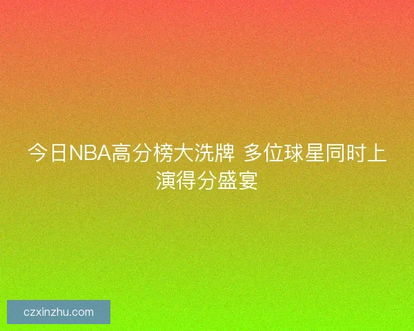 今日NBA高分榜大洗牌 多位球星同时上演得分盛宴 今日NBA高分榜大洗牌 多位球星同时上演得分盛宴