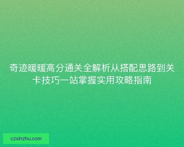 奇迹暖暖高分通关全解析从搭配思路到关卡技巧一站掌握实用攻略指南