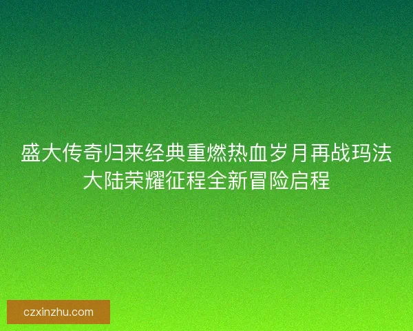 盛大传奇归来经典重燃热血岁月再战玛法大陆荣耀征程全新冒险启程