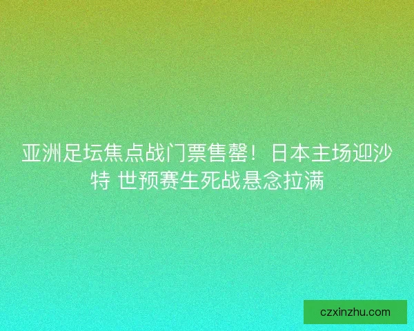 亚洲足坛焦点战门票售罄！日本主场迎沙特 世预赛生死战悬念拉满