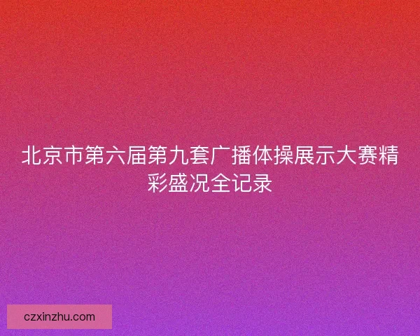 北京市第六届第九套广播体操展示大赛精彩盛况全记录 北京市第六届第九套广播体操展示大赛精彩盛况全记录