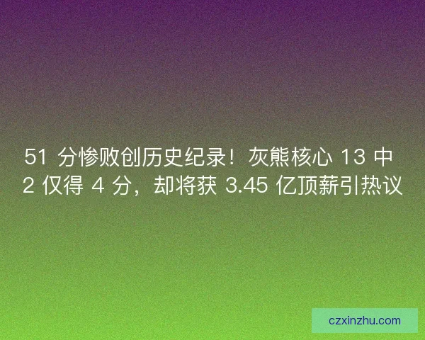 51 分惨败创历史纪录！灰熊核心 13 中 2 仅得 4 分，却将获 3.45 亿顶薪引热议