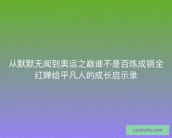 从默默无闻到奥运之巅谁不是百炼成钢全红婵给平凡人的成长启示录