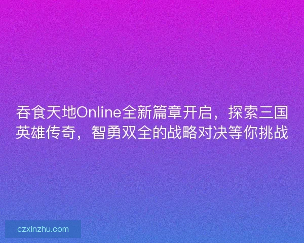 吞食天地Online全新篇章开启，探索三国英雄传奇，智勇双全的战略对决等你挑战